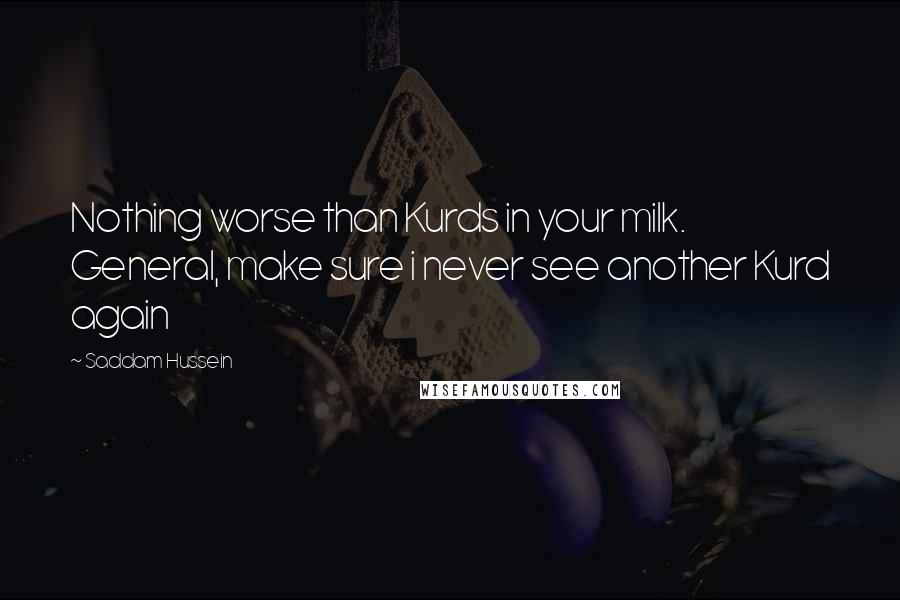 Saddam Hussein Quotes: Nothing worse than Kurds in your milk. General, make sure i never see another Kurd again