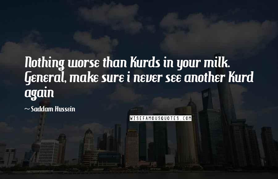 Saddam Hussein Quotes: Nothing worse than Kurds in your milk. General, make sure i never see another Kurd again