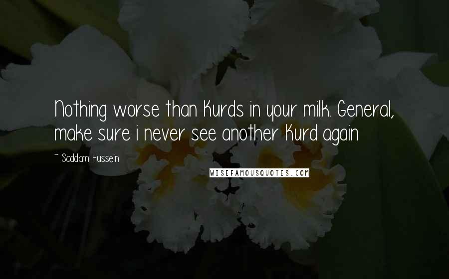 Saddam Hussein Quotes: Nothing worse than Kurds in your milk. General, make sure i never see another Kurd again