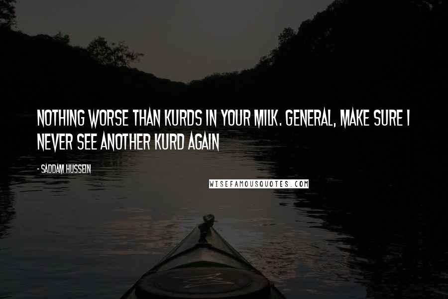 Saddam Hussein Quotes: Nothing worse than Kurds in your milk. General, make sure i never see another Kurd again