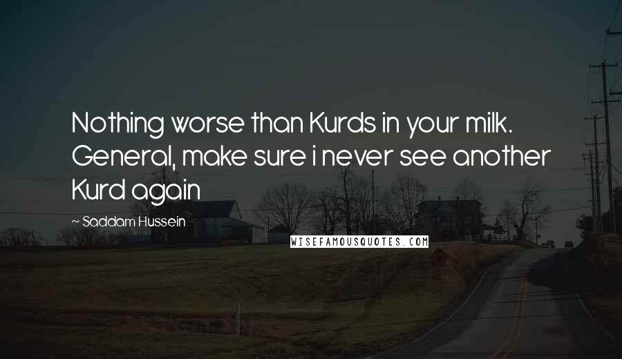 Saddam Hussein Quotes: Nothing worse than Kurds in your milk. General, make sure i never see another Kurd again