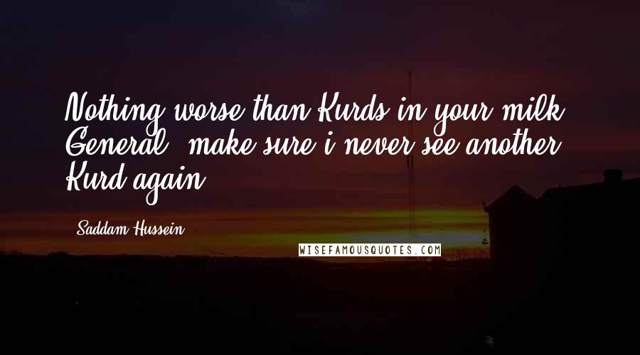 Saddam Hussein Quotes: Nothing worse than Kurds in your milk. General, make sure i never see another Kurd again