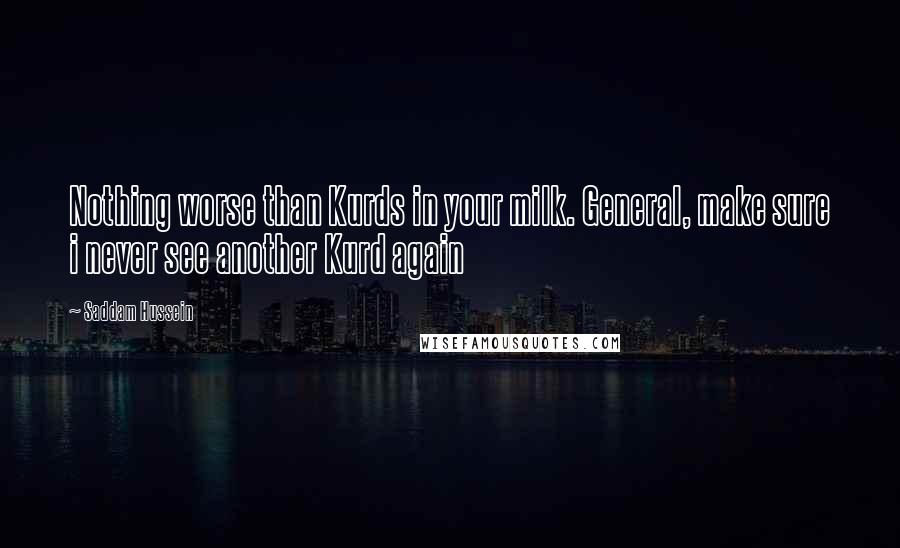 Saddam Hussein Quotes: Nothing worse than Kurds in your milk. General, make sure i never see another Kurd again