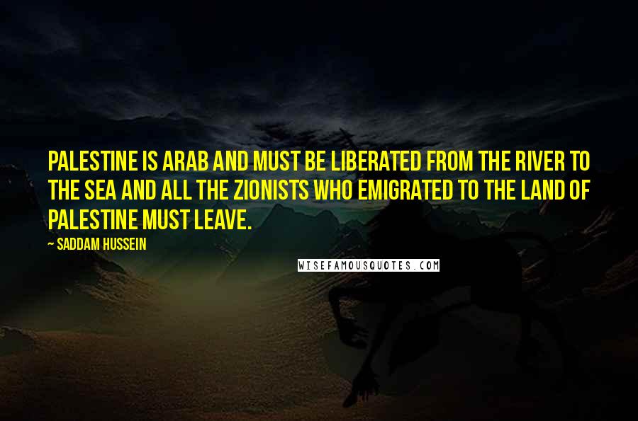 Saddam Hussein Quotes: Palestine is Arab and must be liberated from the river to the sea and all the Zionists who emigrated to the land of Palestine must leave.