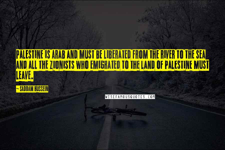 Saddam Hussein Quotes: Palestine is Arab and must be liberated from the river to the sea and all the Zionists who emigrated to the land of Palestine must leave.