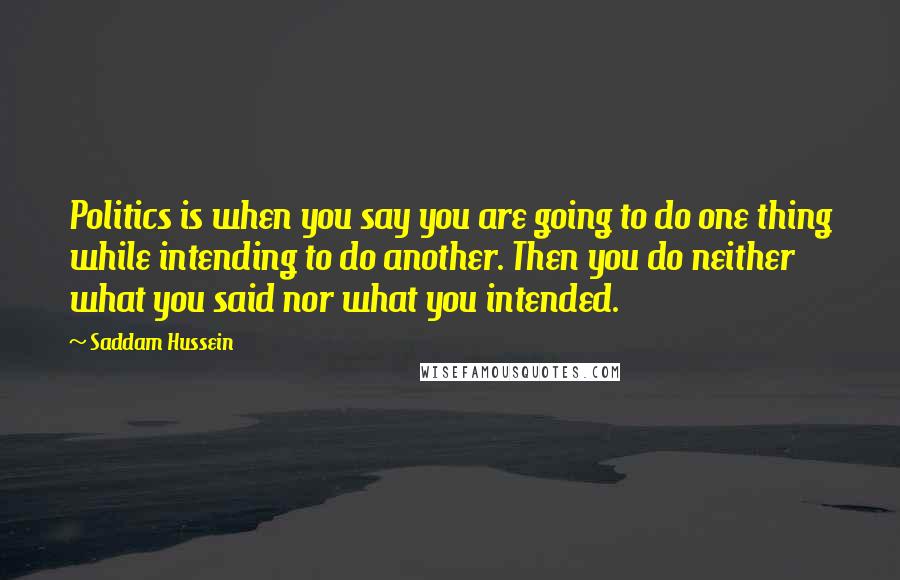 Saddam Hussein Quotes: Politics is when you say you are going to do one thing while intending to do another. Then you do neither what you said nor what you intended.