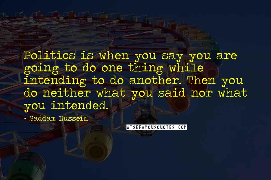 Saddam Hussein Quotes: Politics is when you say you are going to do one thing while intending to do another. Then you do neither what you said nor what you intended.
