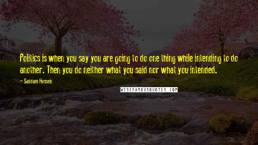 Saddam Hussein Quotes: Politics is when you say you are going to do one thing while intending to do another. Then you do neither what you said nor what you intended.
