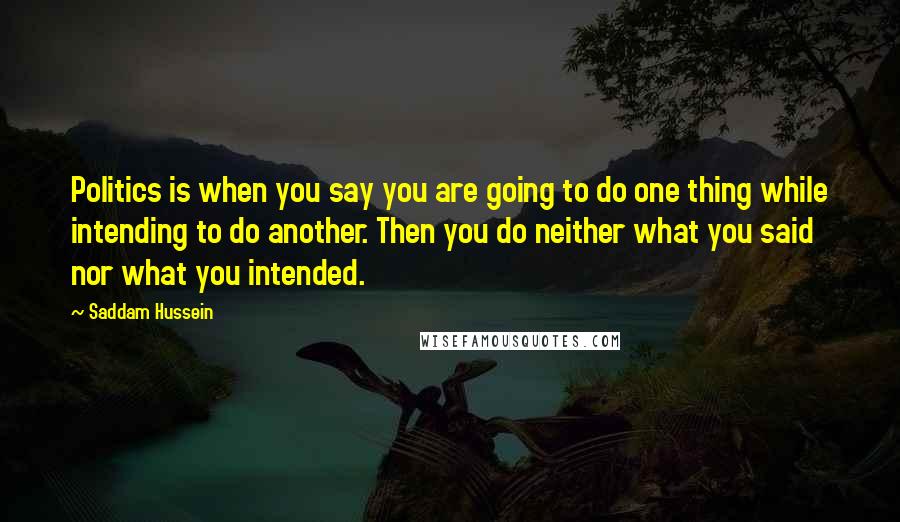 Saddam Hussein Quotes: Politics is when you say you are going to do one thing while intending to do another. Then you do neither what you said nor what you intended.