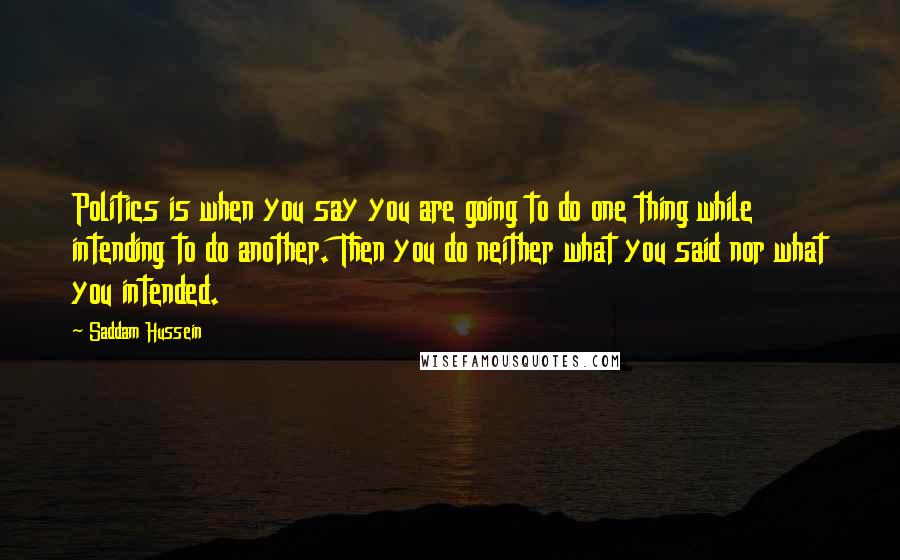 Saddam Hussein Quotes: Politics is when you say you are going to do one thing while intending to do another. Then you do neither what you said nor what you intended.
