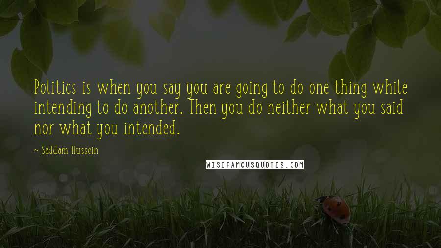 Saddam Hussein Quotes: Politics is when you say you are going to do one thing while intending to do another. Then you do neither what you said nor what you intended.