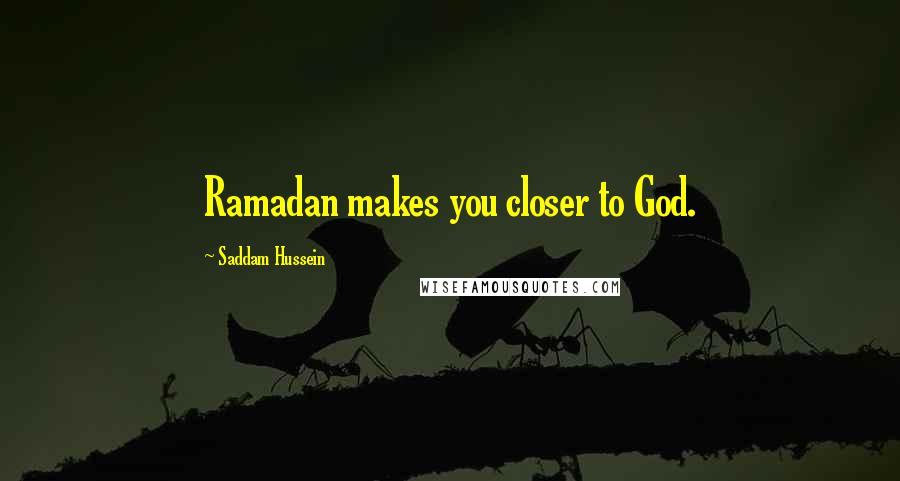Saddam Hussein Quotes: Ramadan makes you closer to God.