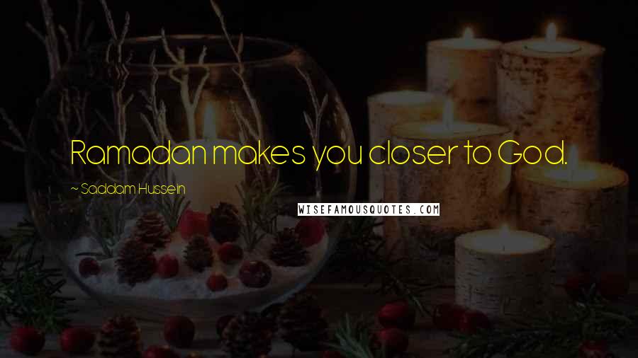 Saddam Hussein Quotes: Ramadan makes you closer to God.
