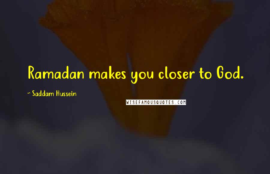 Saddam Hussein Quotes: Ramadan makes you closer to God.