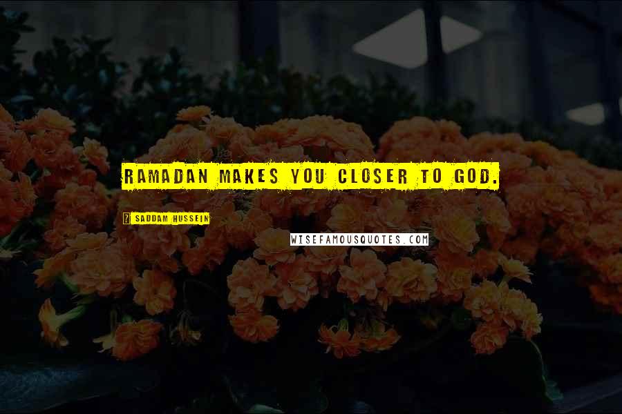 Saddam Hussein Quotes: Ramadan makes you closer to God.
