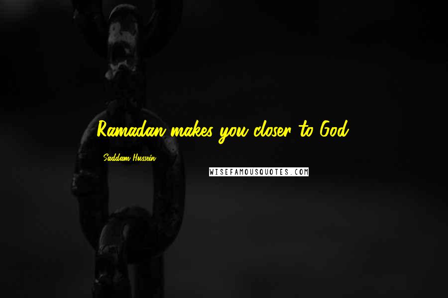 Saddam Hussein Quotes: Ramadan makes you closer to God.