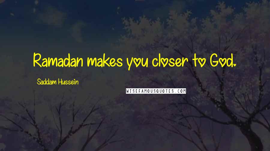 Saddam Hussein Quotes: Ramadan makes you closer to God.