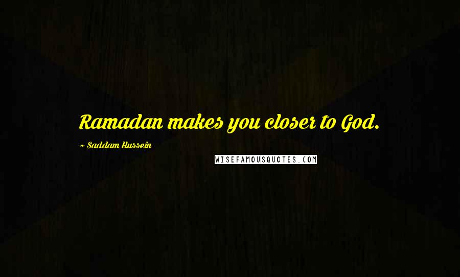 Saddam Hussein Quotes: Ramadan makes you closer to God.