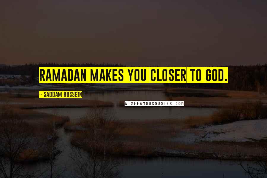 Saddam Hussein Quotes: Ramadan makes you closer to God.
