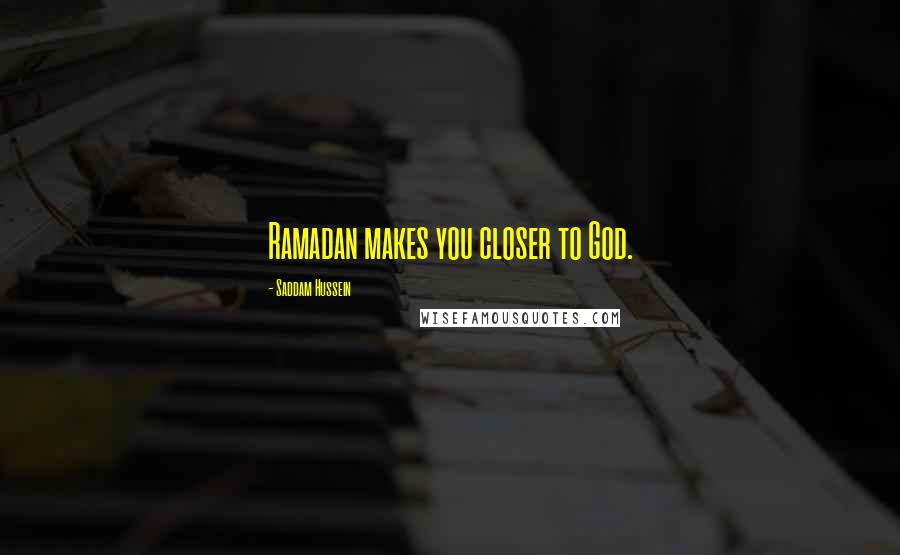 Saddam Hussein Quotes: Ramadan makes you closer to God.