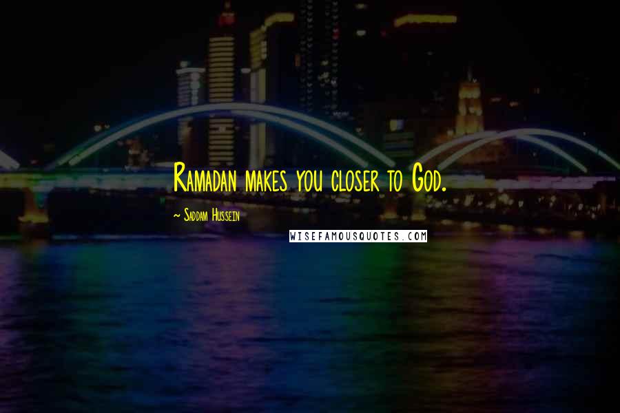Saddam Hussein Quotes: Ramadan makes you closer to God.