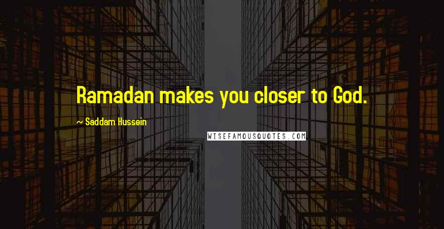 Saddam Hussein Quotes: Ramadan makes you closer to God.