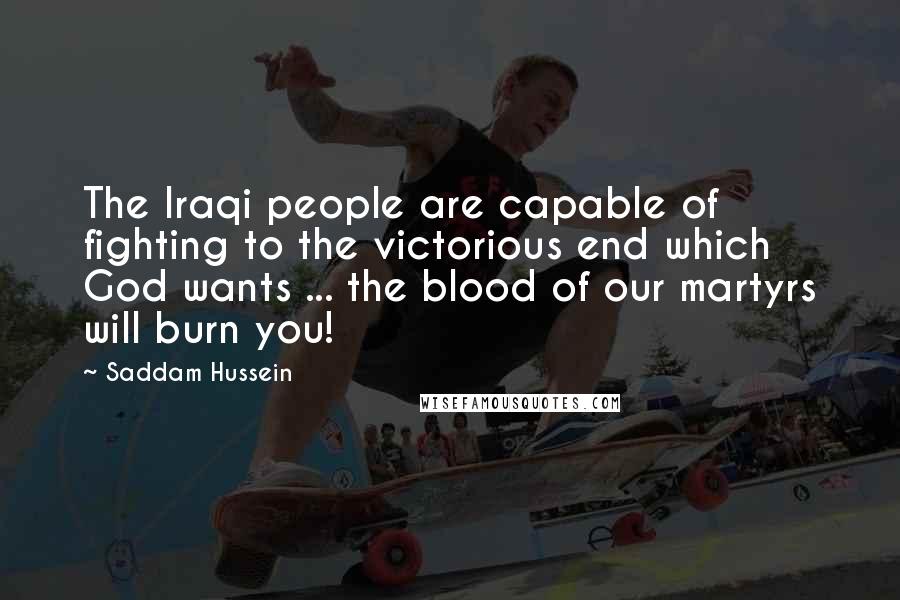 Saddam Hussein Quotes: The Iraqi people are capable of fighting to the victorious end which God wants ... the blood of our martyrs will burn you!