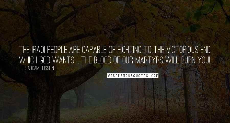 Saddam Hussein Quotes: The Iraqi people are capable of fighting to the victorious end which God wants ... the blood of our martyrs will burn you!