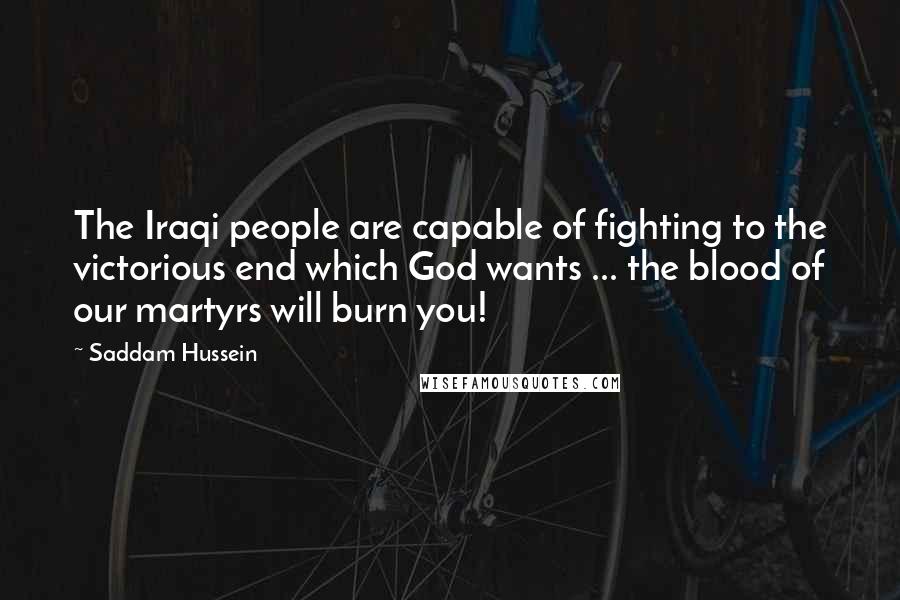 Saddam Hussein Quotes: The Iraqi people are capable of fighting to the victorious end which God wants ... the blood of our martyrs will burn you!