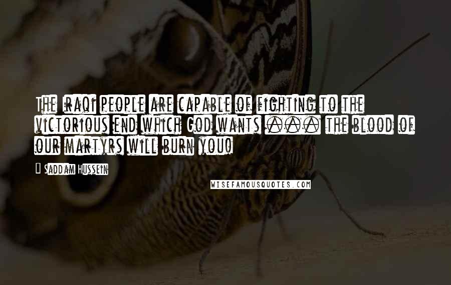 Saddam Hussein Quotes: The Iraqi people are capable of fighting to the victorious end which God wants ... the blood of our martyrs will burn you!