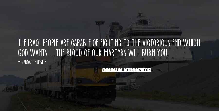 Saddam Hussein Quotes: The Iraqi people are capable of fighting to the victorious end which God wants ... the blood of our martyrs will burn you!