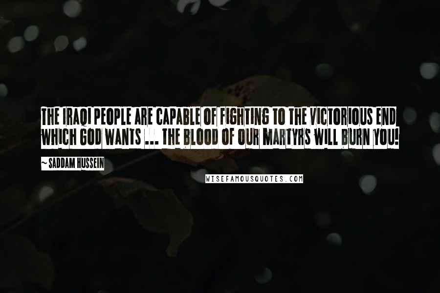 Saddam Hussein Quotes: The Iraqi people are capable of fighting to the victorious end which God wants ... the blood of our martyrs will burn you!