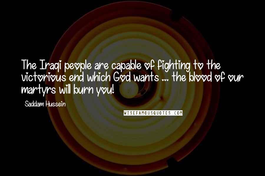 Saddam Hussein Quotes: The Iraqi people are capable of fighting to the victorious end which God wants ... the blood of our martyrs will burn you!