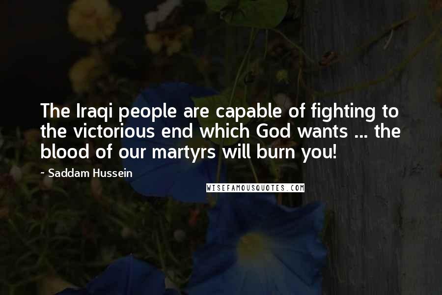 Saddam Hussein Quotes: The Iraqi people are capable of fighting to the victorious end which God wants ... the blood of our martyrs will burn you!
