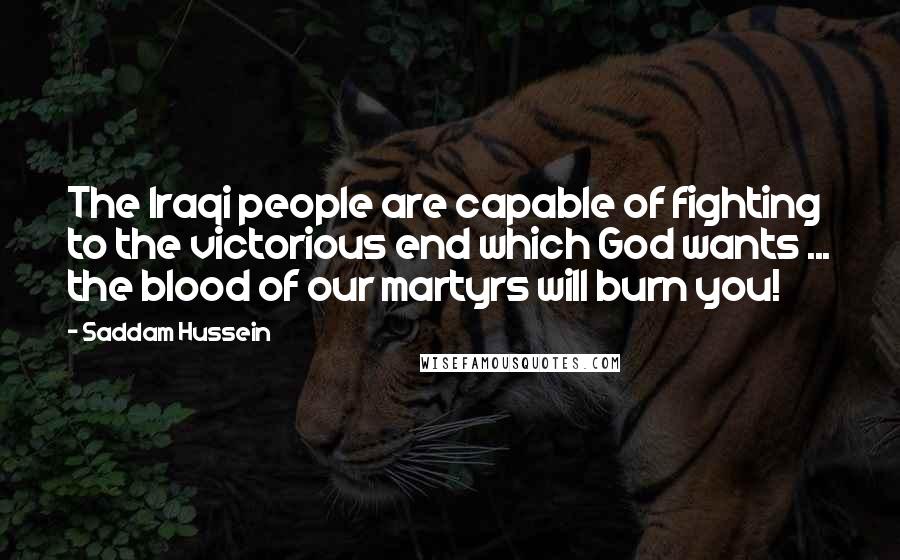 Saddam Hussein Quotes: The Iraqi people are capable of fighting to the victorious end which God wants ... the blood of our martyrs will burn you!