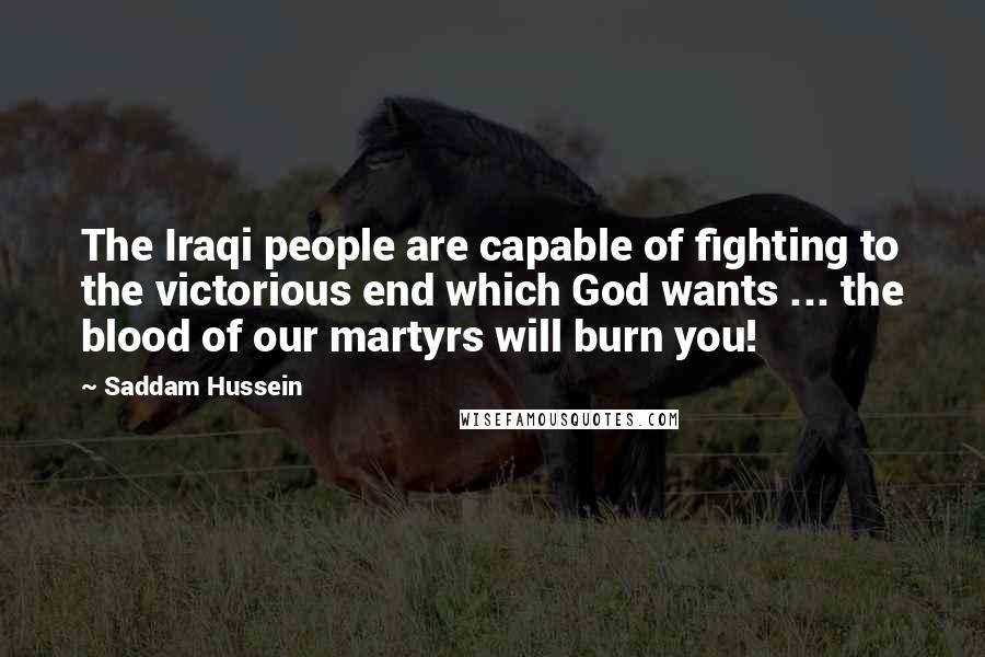 Saddam Hussein Quotes: The Iraqi people are capable of fighting to the victorious end which God wants ... the blood of our martyrs will burn you!