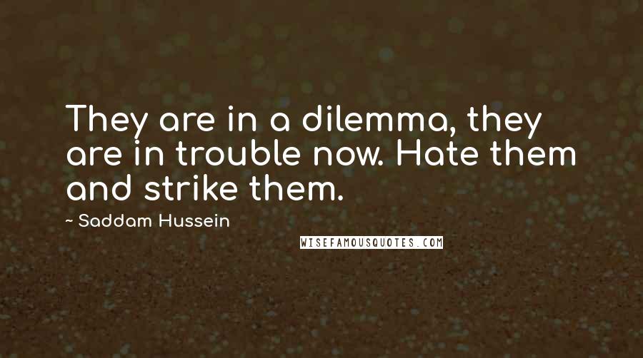 Saddam Hussein Quotes: They are in a dilemma, they are in trouble now. Hate them and strike them.