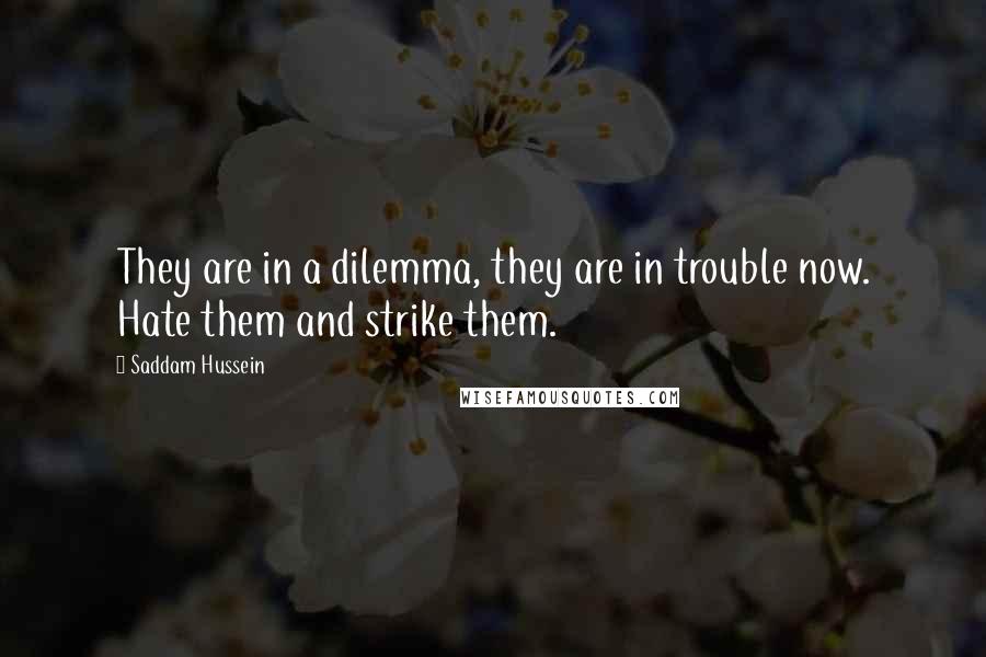 Saddam Hussein Quotes: They are in a dilemma, they are in trouble now. Hate them and strike them.