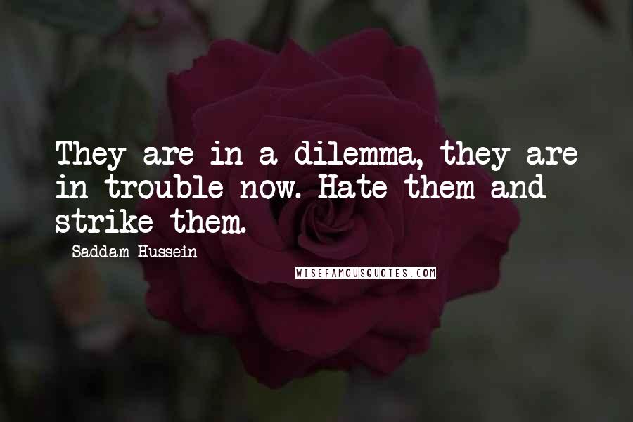 Saddam Hussein Quotes: They are in a dilemma, they are in trouble now. Hate them and strike them.