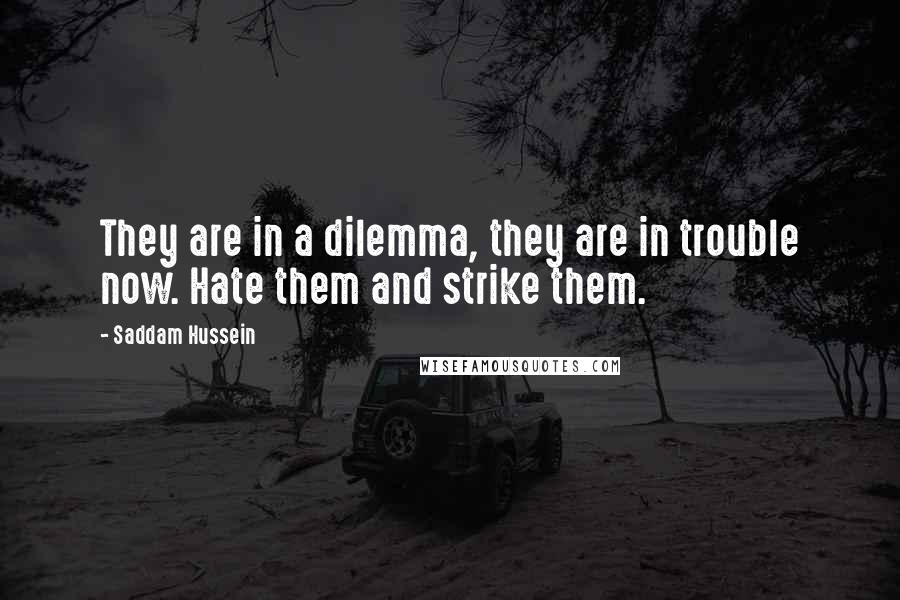 Saddam Hussein Quotes: They are in a dilemma, they are in trouble now. Hate them and strike them.