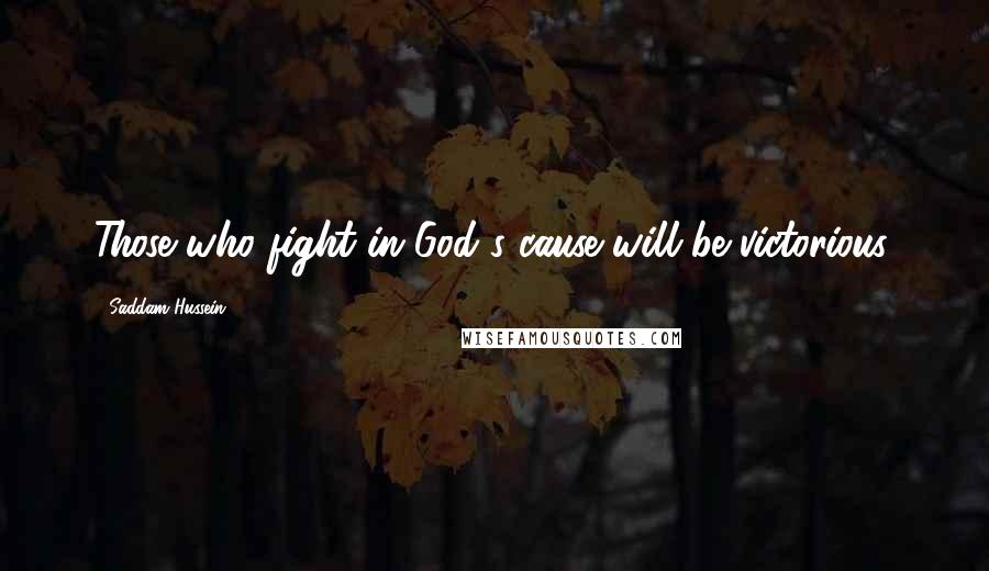 Saddam Hussein Quotes: Those who fight in God's cause will be victorious.