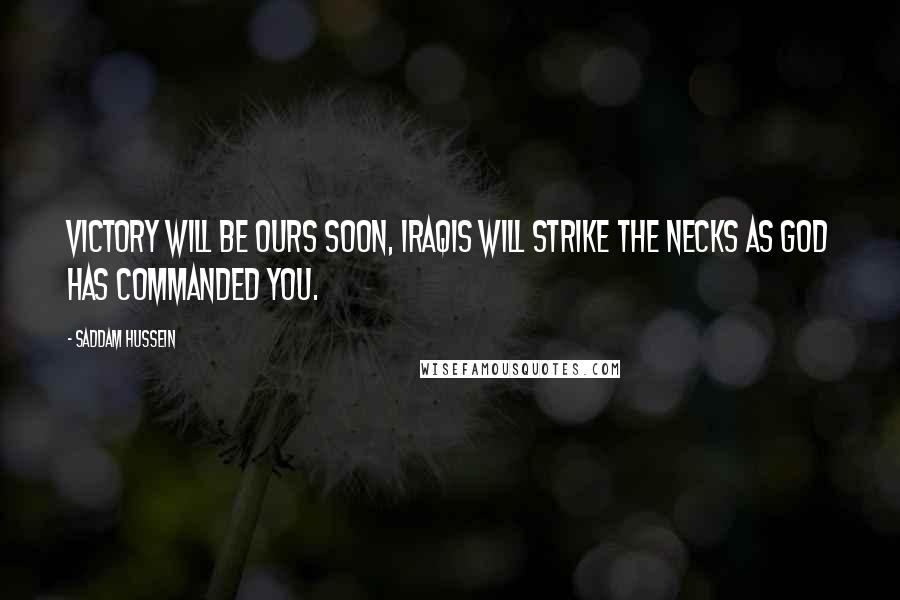 Saddam Hussein Quotes: Victory will be ours soon, Iraqis will strike the necks as God has commanded you.