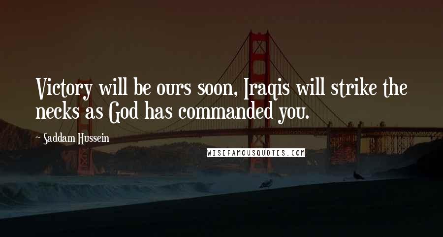 Saddam Hussein Quotes: Victory will be ours soon, Iraqis will strike the necks as God has commanded you.