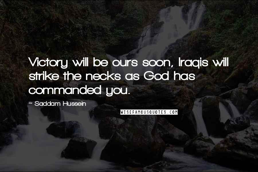 Saddam Hussein Quotes: Victory will be ours soon, Iraqis will strike the necks as God has commanded you.