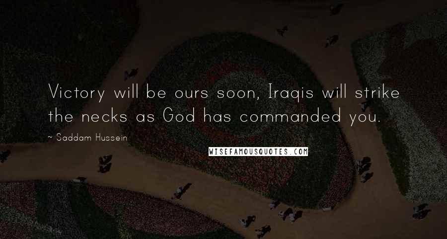 Saddam Hussein Quotes: Victory will be ours soon, Iraqis will strike the necks as God has commanded you.