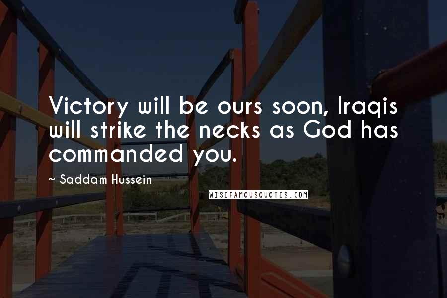 Saddam Hussein Quotes: Victory will be ours soon, Iraqis will strike the necks as God has commanded you.