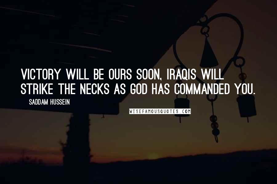 Saddam Hussein Quotes: Victory will be ours soon, Iraqis will strike the necks as God has commanded you.