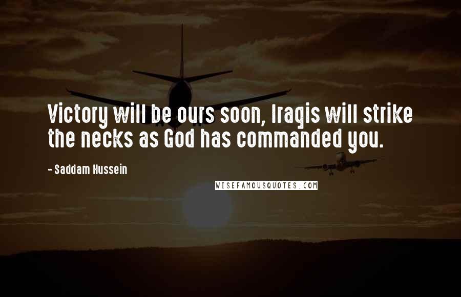 Saddam Hussein Quotes: Victory will be ours soon, Iraqis will strike the necks as God has commanded you.