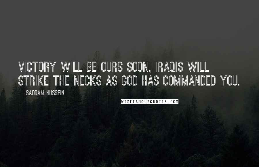 Saddam Hussein Quotes: Victory will be ours soon, Iraqis will strike the necks as God has commanded you.