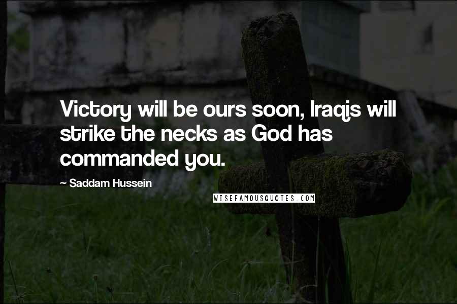 Saddam Hussein Quotes: Victory will be ours soon, Iraqis will strike the necks as God has commanded you.